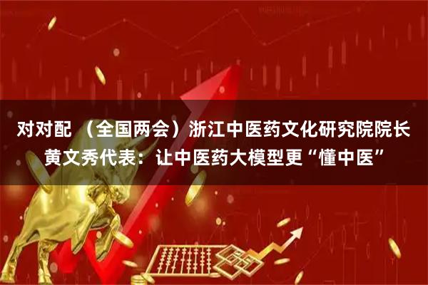 对对配 (全国两会)浙江中医药文化研究院院长黄文秀代表:让中医药大模型更“懂中医”
