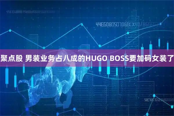 聚点股 男装业务占八成的HUGO BOSS要加码女装了