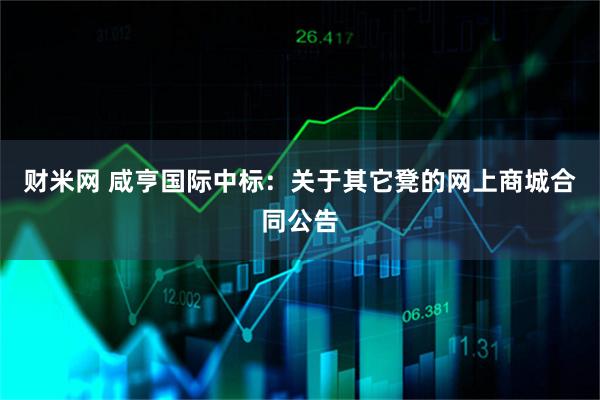 财米网 咸亨国际中标:关于其它凳的网上商城合同公告