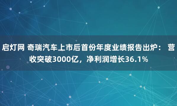 启灯网 奇瑞汽车上市后首份年度业绩报告出炉: 营收突破3000亿,净利润增长36.1%