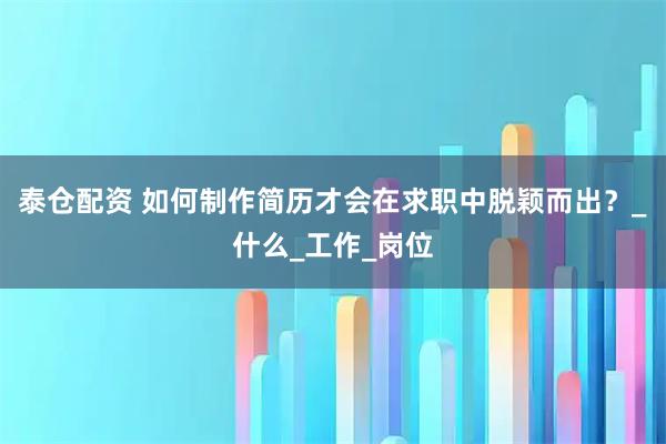 泰仓配资 如何制作简历才会在求职中脱颖而出?_什么_工作_岗位