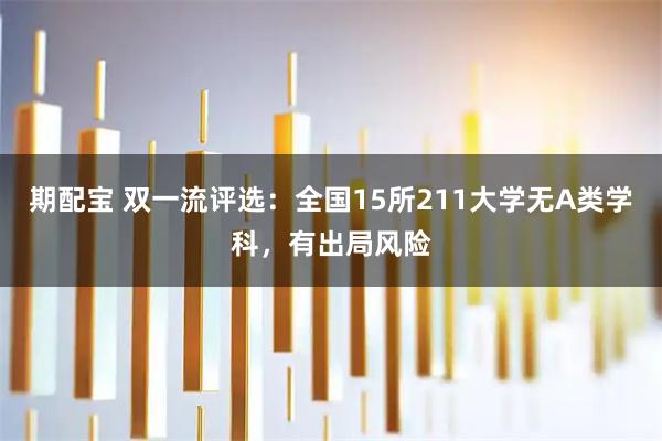 期配宝 双一流评选:全国15所211大学无A类学科,有出局风险