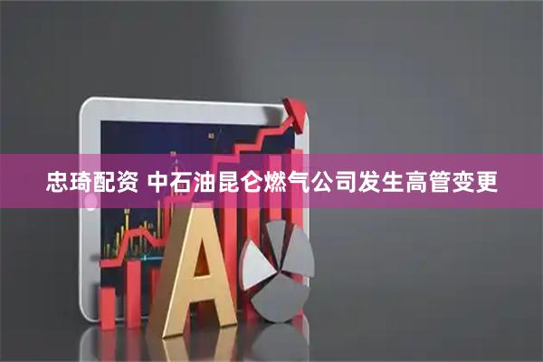 忠琦配资 中石油昆仑燃气公司发生高管变更