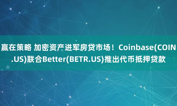 赢在策略 加密资产进军房贷市场!Coinbase(COIN.US)联合Better(BETR.US)推出代币抵押贷款