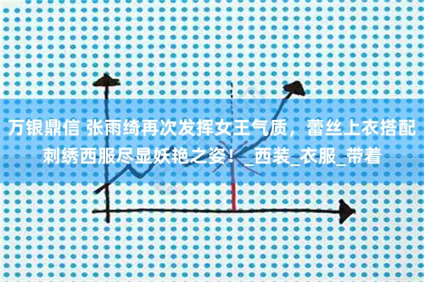 万银鼎信 张雨绮再次发挥女王气质，蕾丝上衣搭配刺绣西服尽显妖艳之姿！_西装_衣服_带着