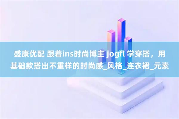 盛康优配 跟着ins时尚博主 jogfl 学穿搭，用基础款搭出不重样的时尚感_风格_连衣裙_元素