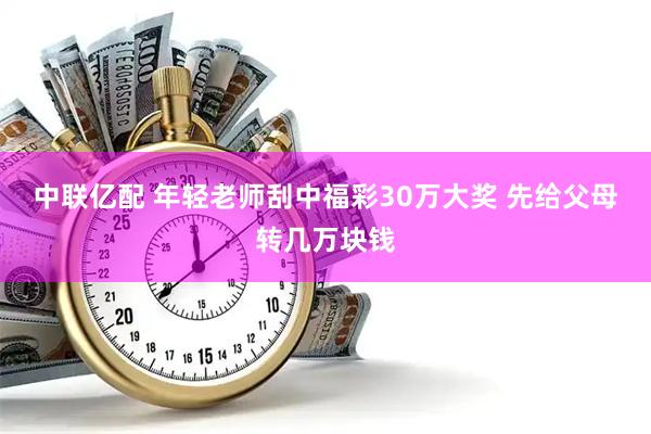 中联亿配 年轻老师刮中福彩30万大奖 先给父母转几万块钱