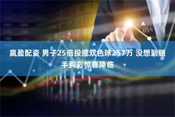 赢盈配资 男子25倍投揽双色球257万 没想到随手购彩惊喜降临