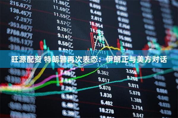 旺源配资 特朗普再次表态：伊朗正与美方对话