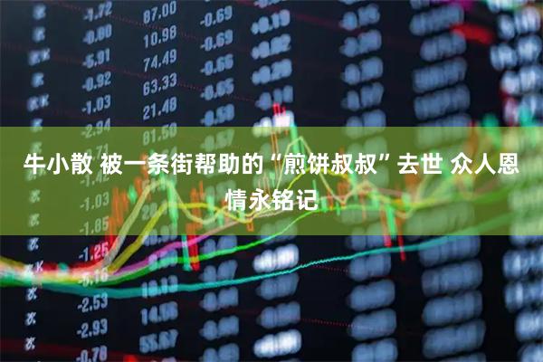 牛小散 被一条街帮助的“煎饼叔叔”去世 众人恩情永铭记