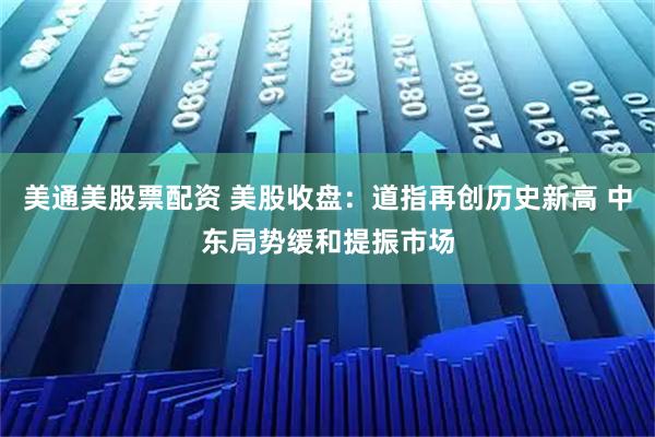 美通美股票配资 美股收盘：道指再创历史新高 中东局势缓和提振市场
