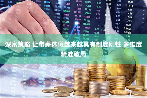 深富策略 让带薪休假越来越具有制度刚性 多维度精准破局