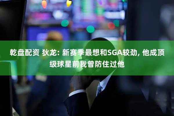 乾盘配资 狄龙: 新赛季最想和SGA较劲, 他成顶级球星前我曾防住过他