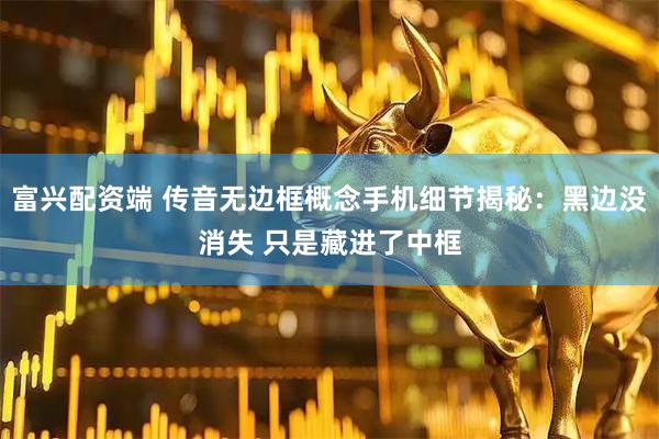 富兴配资端 传音无边框概念手机细节揭秘：黑边没消失 只是藏进了中框